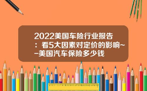 2022美国车险行业报告：看5大因素对定价的影响~-美国汽车保险多少钱