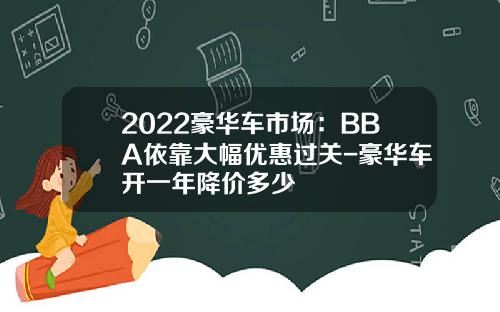 2022豪华车市场：BBA依靠大幅优惠过关-豪华车开一年降价多少