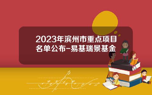 2023年滨州市重点项目名单公布-易基瑞景基金