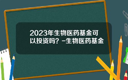 2023年生物医药基金可以投资吗？-生物医药基金