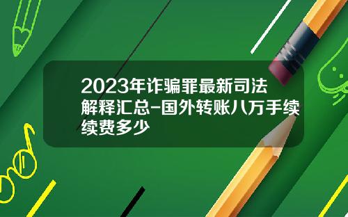 2023年诈骗罪最新司法解释汇总-国外转账八万手续续费多少