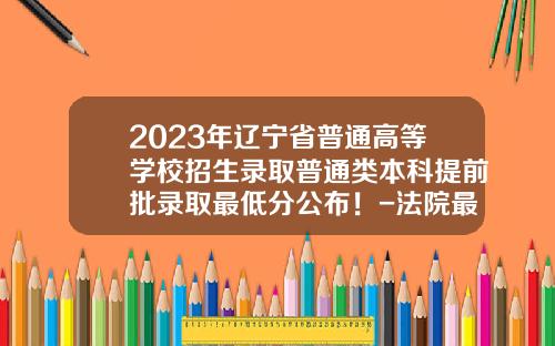 2023年辽宁省普通高等学校招生录取普通类本科提前批录取最低分公布！-法院最低利息是多少