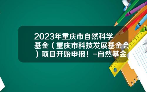 2023年重庆市自然科学基金（重庆市科技发展基金会）项目开始申报！-自然基金上会时间