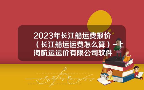 2023年长江船运费报价（长江船运运费怎么算）-上海航运运价有限公司软件