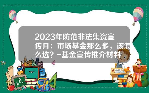 2023年防范非法集资宣传月：市场基金那么多，该怎么选？-基金宣传推介材料