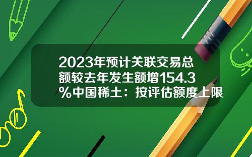 2023年预计关联交易总额较去年发生额增154.3%中国稀土：按评估额度上限进行预计-佛山村田五矿精密材料有限公司招聘