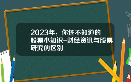 2023年，你还不知道的股票小知识-财经资讯与股票研究的区别