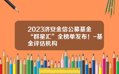 2023济安金信公募基金“群星汇”全榜单发布！-基金评估机构