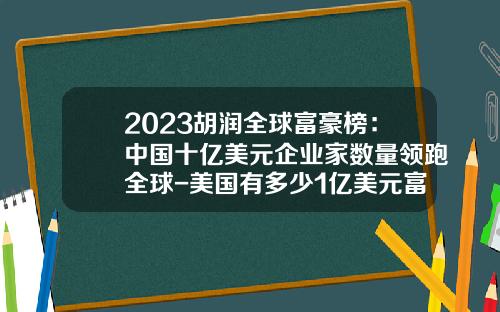 2023胡润全球富豪榜：中国十亿美元企业家数量领跑全球-美国有多少1亿美元富翁