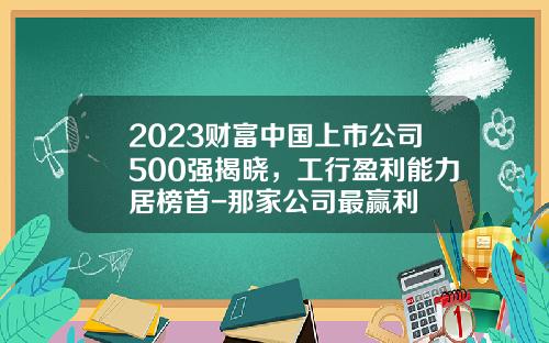 2023财富中国上市公司500强揭晓，工行盈利能力居榜首-那家公司最赢利