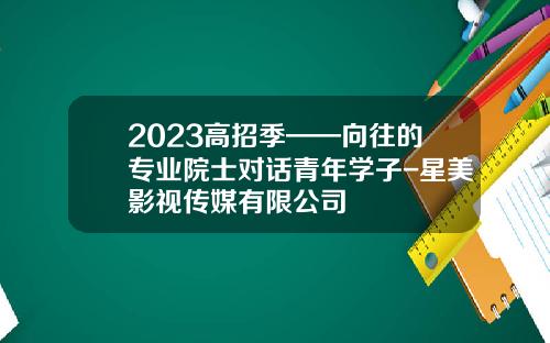 2023高招季——向往的专业院士对话青年学子-星美影视传媒有限公司