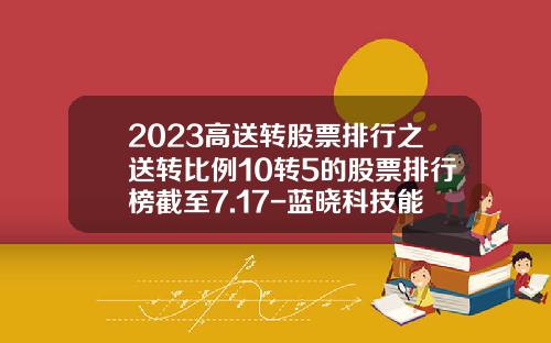 2023高送转股票排行之送转比例10转5的股票排行榜截至7.17-蓝晓科技能涨到多少
