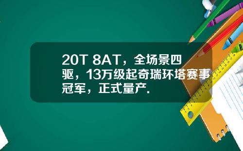 20T+8AT，全场景四驱，13万级起奇瑞环塔赛事冠军，正式量产.