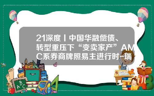 21深度丨中国华融偿债、转型重压下“变卖家产”AMC系券商牌照易主进行时-瑞泽国际融资租赁有限公司