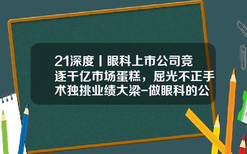 21深度丨眼科上市公司竞逐千亿市场蛋糕，屈光不正手术独挑业绩大梁-做眼科的公司