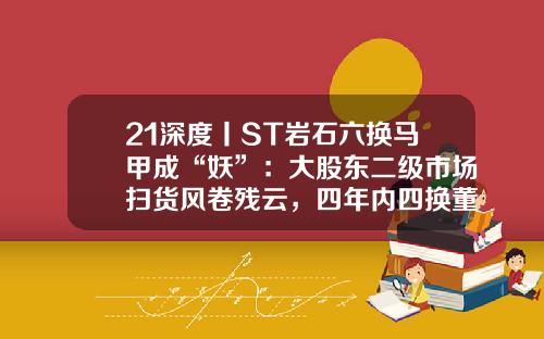 21深度丨ST岩石六换马甲成“妖”：大股东二级市场扫货风卷残云，四年内四换董秘高层动荡连连-岩石基金