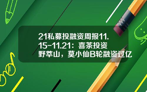 21私募投融资周报11.15-11.21：喜茶投资野萃山，莫小仙B轮融资过亿，哪吒汽车开启Pre-IPO融资-康景基金