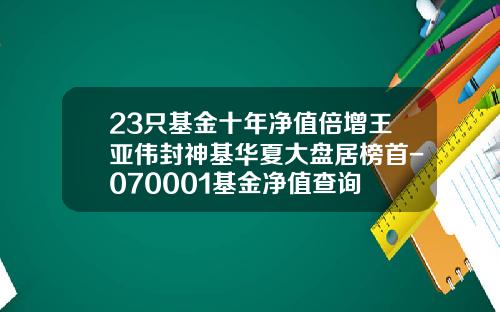 23只基金十年净值倍增王亚伟封神基华夏大盘居榜首-070001基金净值查询