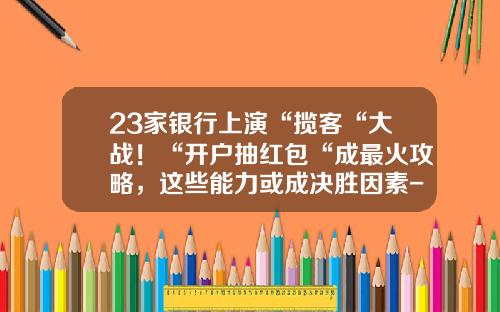23家银行上演“揽客“大战！“开户抽红包“成最火攻略，这些能力或成决胜因素-信用卡基金