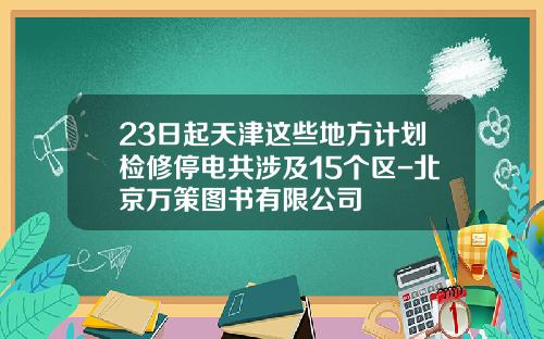 23日起天津这些地方计划检修停电共涉及15个区-北京万策图书有限公司