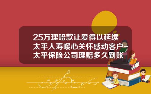 25万理赔款让爱得以延续太平人寿暖心关怀感动客户-太平保险公司理赔多久到账