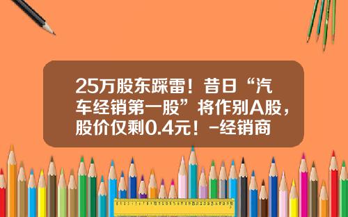 25万股东踩雷！昔日“汽车经销第一股”将作别A股，股价仅剩0.4元！-经销商上市公司