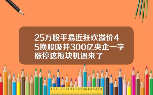 25万股平易近狂欢溢价45换股吸并300亿央企一字涨停这板块机遇来了