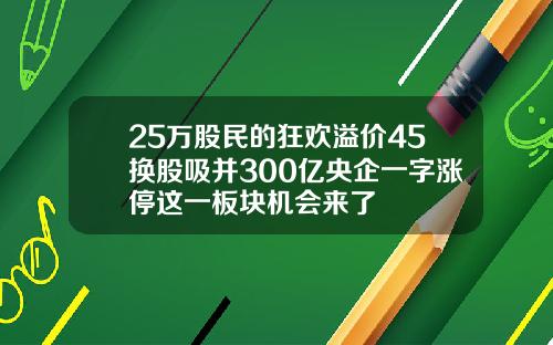 25万股民的狂欢溢价45换股吸并300亿央企一字涨停这一板块机会来了