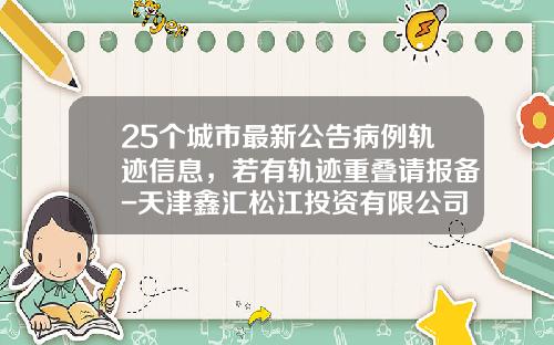 25个城市最新公告病例轨迹信息，若有轨迹重叠请报备-天津鑫汇松江投资有限公司