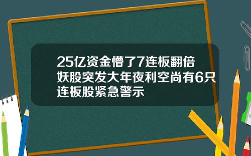 25亿资金懵了7连板翻倍妖股突发大年夜利空尚有6只连板股紧急警示