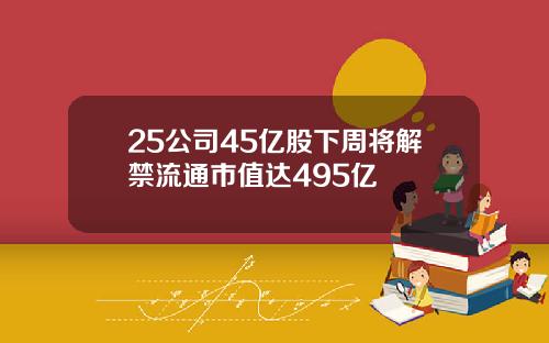 25公司45亿股下周将解禁流通市值达495亿