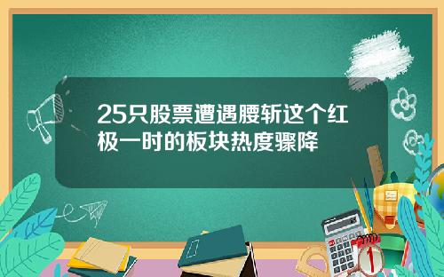 25只股票遭遇腰斩这个红极一时的板块热度骤降