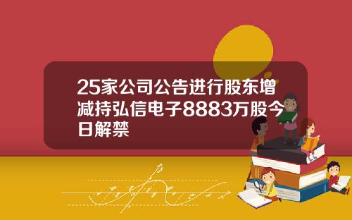 25家公司公告进行股东增减持弘信电子8883万股今日解禁