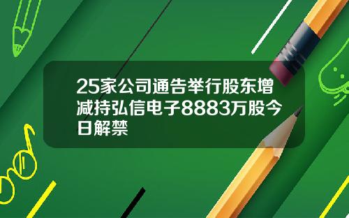 25家公司通告举行股东增减持弘信电子8883万股今日解禁