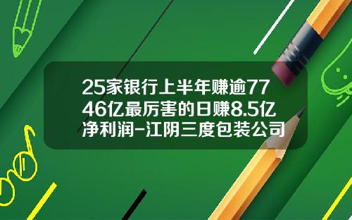 25家银行上半年赚逾7746亿最厉害的日赚8.5亿净利润-江阴三度包装公司