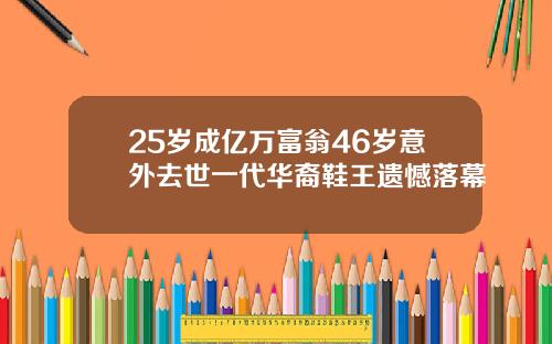 25岁成亿万富翁46岁意外去世一代华裔鞋王遗憾落幕