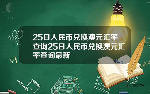 25日人民币兑换澳元汇率查询25日人民币兑换澳元汇率查询最新