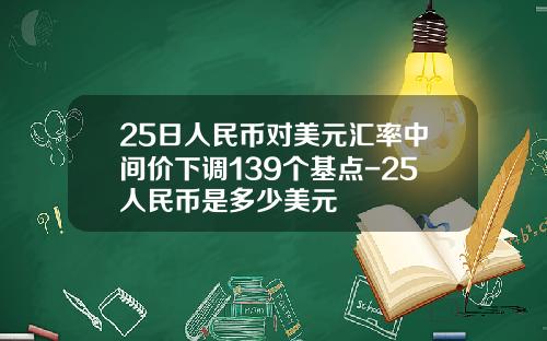 25日人民币对美元汇率中间价下调139个基点-25人民币是多少美元