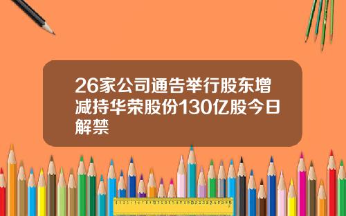 26家公司通告举行股东增减持华荣股份130亿股今日解禁
