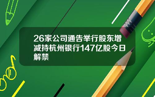 26家公司通告举行股东增减持杭州银行147亿股今日解禁