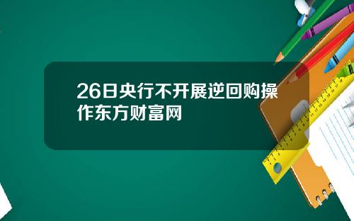 26日央行不开展逆回购操作东方财富网