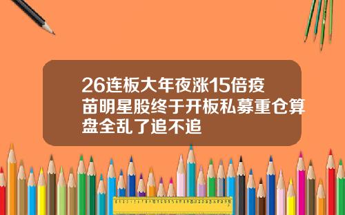 26连板大年夜涨15倍疫苗明星股终于开板私募重仓算盘全乱了追不追