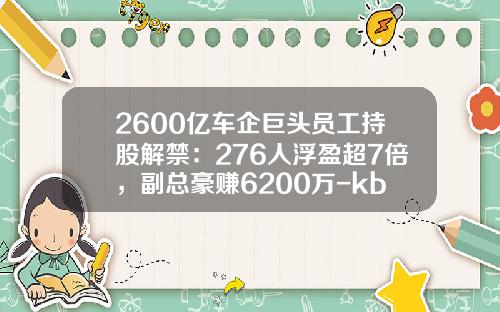 2600亿车企巨头员工持股解禁：276人浮盈超7倍，副总豪赚6200万-kb基金【新闻】.