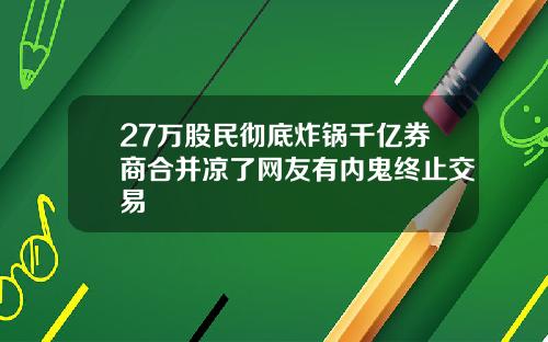 27万股民彻底炸锅千亿券商合并凉了网友有内鬼终止交易