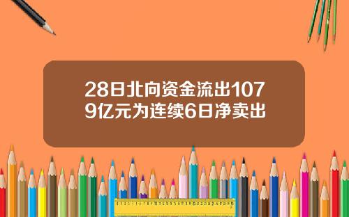 28日北向资金流出1079亿元为连续6日净卖出