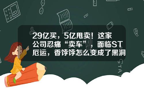 29亿买，5亿甩卖！这家公司忍痛“卖车”，面临ST厄运，香饽饽怎么变成了黑洞？-富国中投基金【新闻】