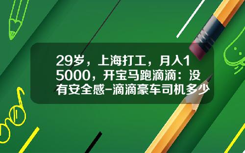 29岁，上海打工，月入15000，开宝马跑滴滴：没有安全感-滴滴豪车司机多少钱一个月【新闻】