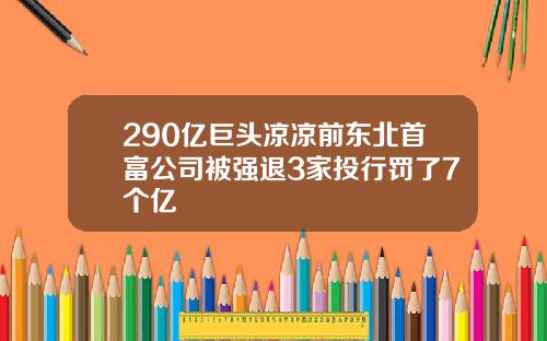 290亿巨头凉凉前东北首富公司被强退3家投行罚了7个亿