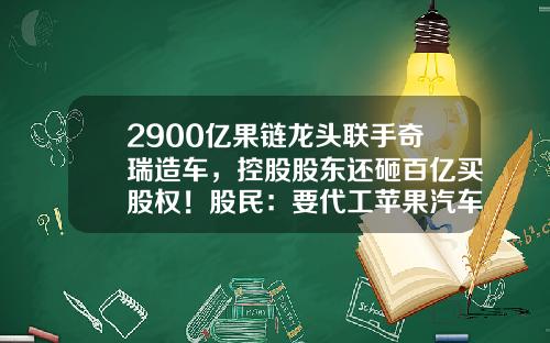 2900亿果链龙头联手奇瑞造车，控股股东还砸百亿买股权！股民：要代工苹果汽车吗？-芜湖公司转让【新闻】.