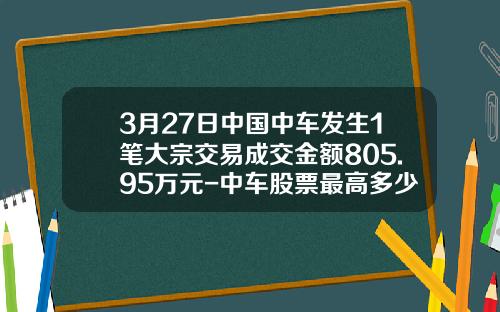3月27日中国中车发生1笔大宗交易成交金额805.95万元-中车股票最高多少钱